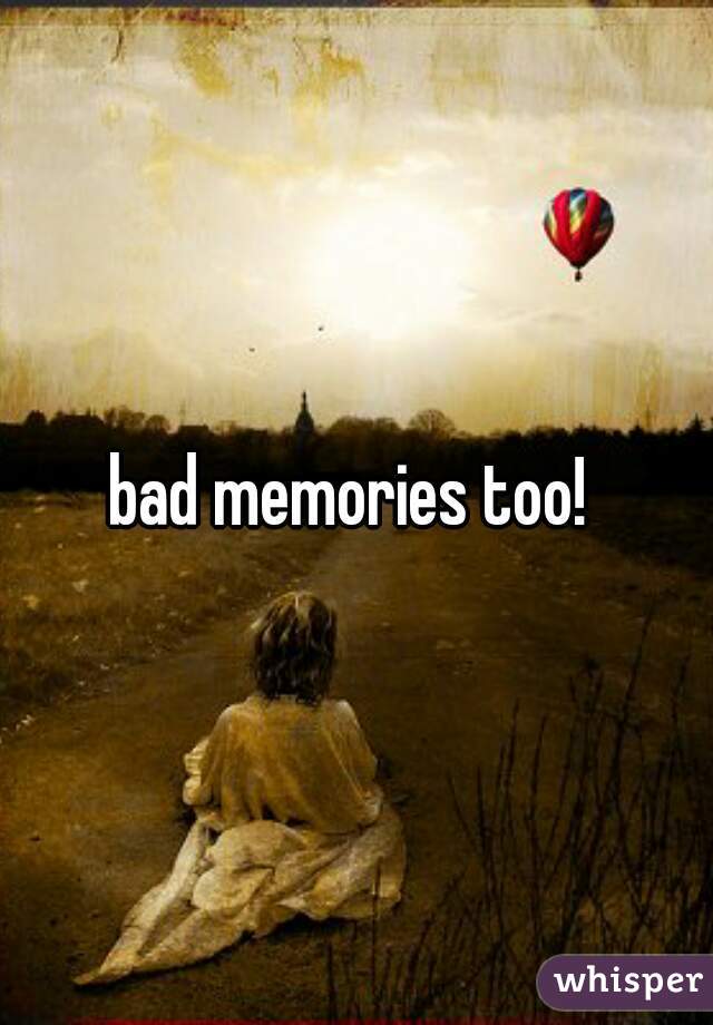 bad memories too! 