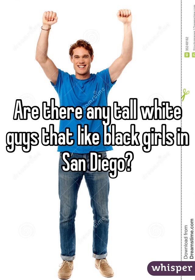 Are there any tall white guys that like black girls in San Diego? 