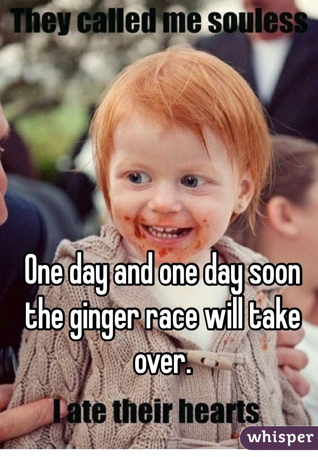 One day and one day soon the ginger race will take over. 