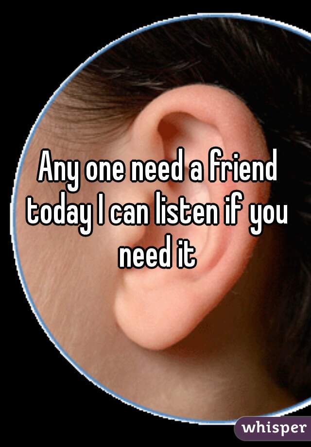  Any one need a friend today I can listen if you need it