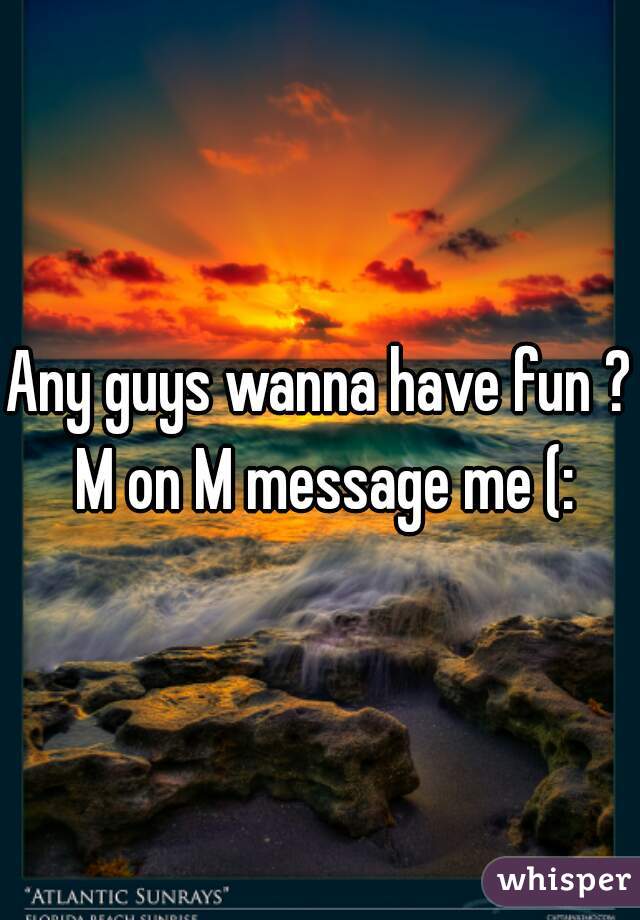 Any guys wanna have fun ? M on M message me (: