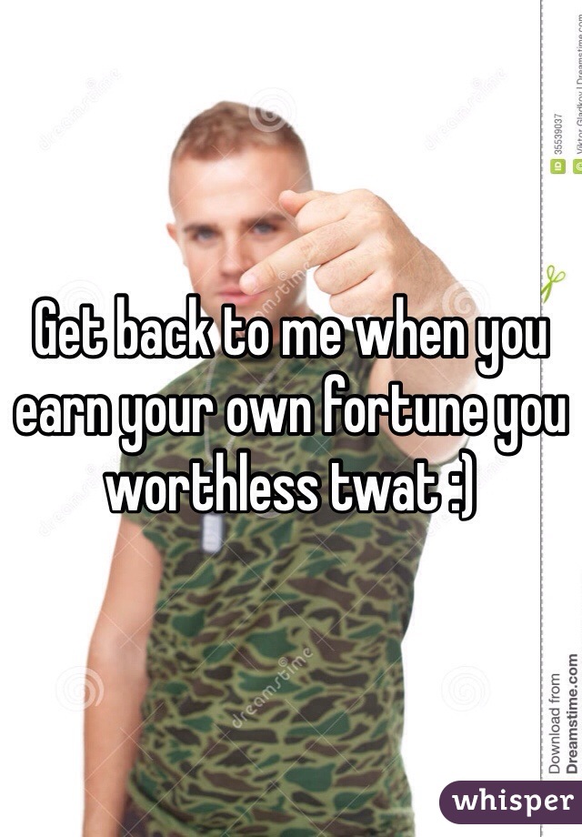 Get back to me when you earn your own fortune you worthless twat :)