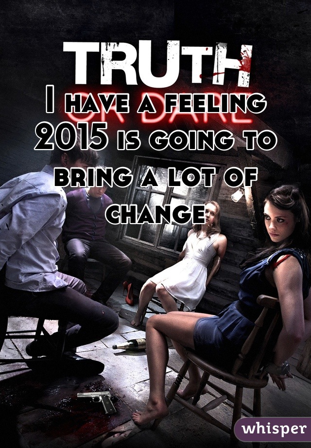 I have a feeling 2015 is going to bring a lot of change