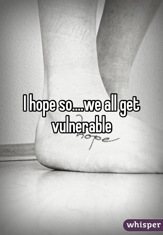 I hope so....we all get vulnerable 