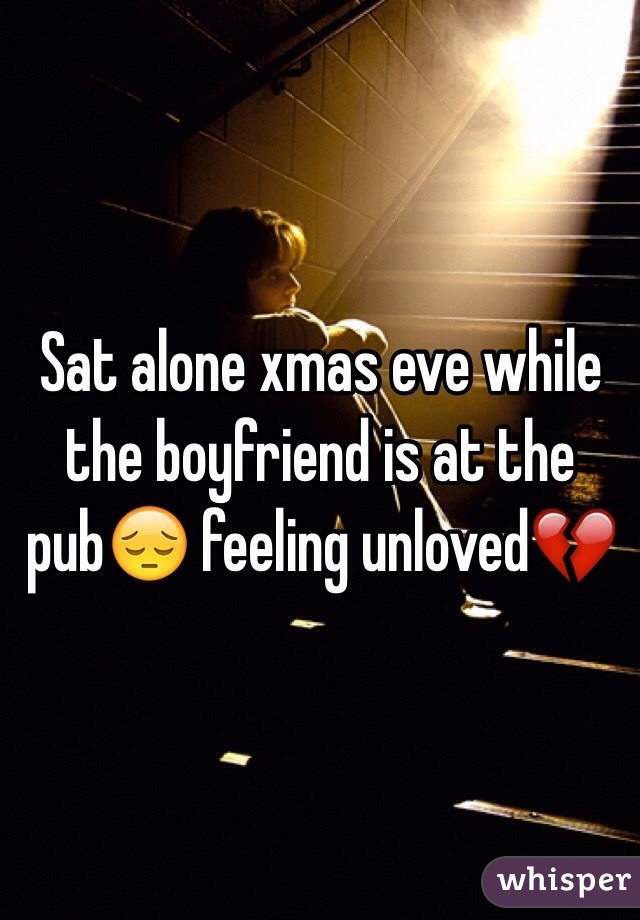 Sat alone xmas eve while the boyfriend is at the pub😔 feeling unloved💔