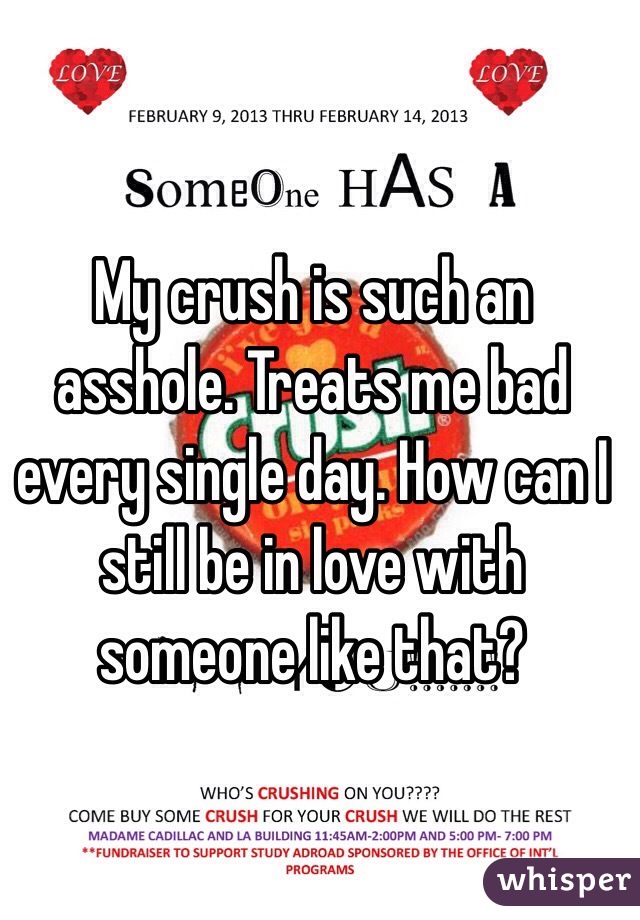 My crush is such an asshole. Treats me bad every single day. How can I still be in love with someone like that?