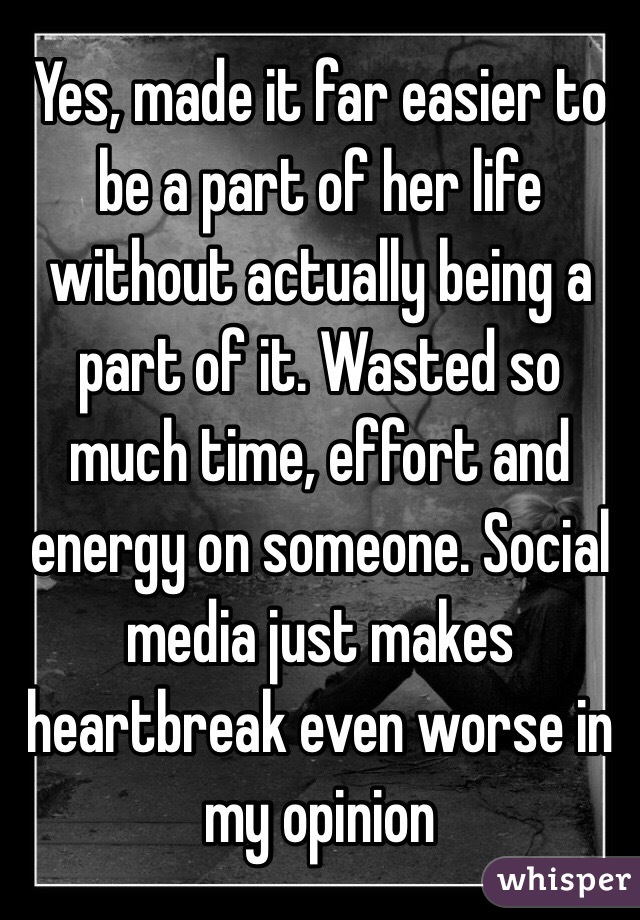 Yes, made it far easier to be a part of her life without actually being a part of it. Wasted so much time, effort and energy on someone. Social media just makes heartbreak even worse in my opinion