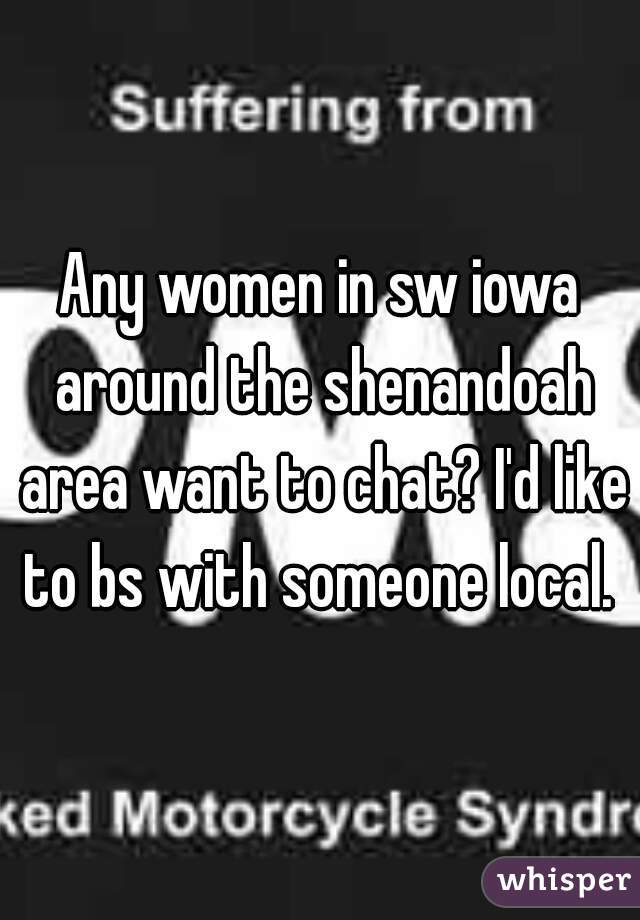 Any women in sw iowa around the shenandoah area want to chat? I'd like to bs with someone local. 