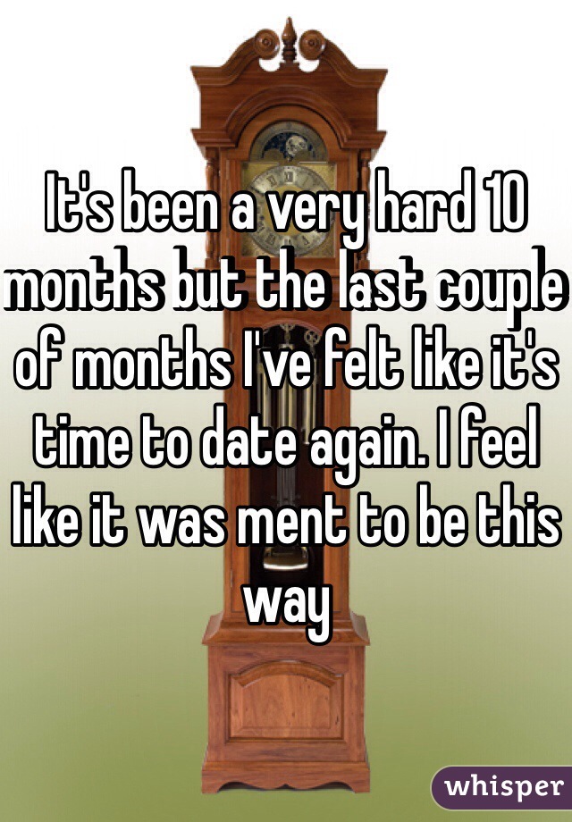 It's been a very hard 10 months but the last couple of months I've felt like it's time to date again. I feel like it was ment to be this way 