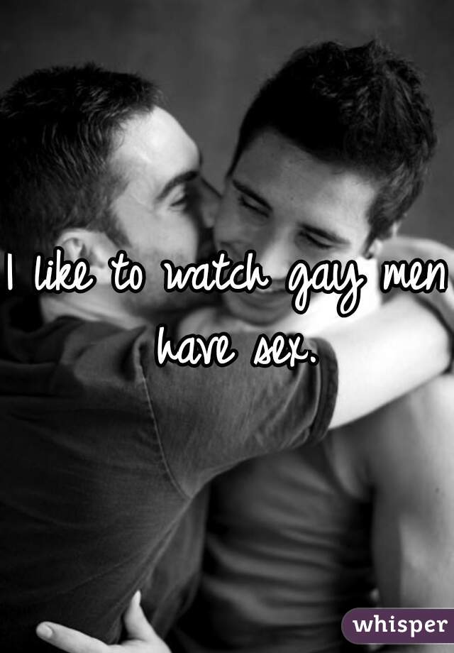 I like to watch gay men have sex.