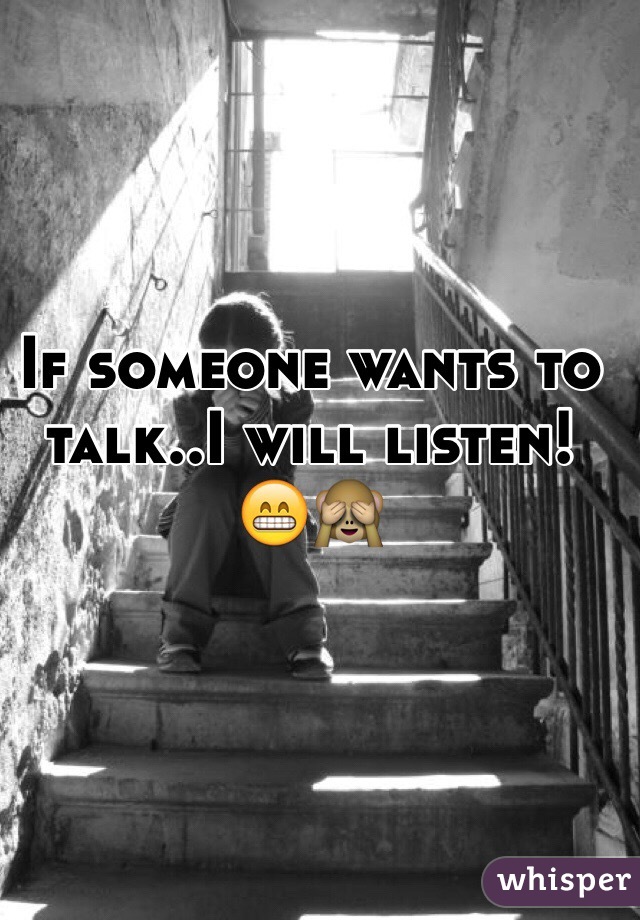 If someone wants to talk..I will listen! 😁🙈