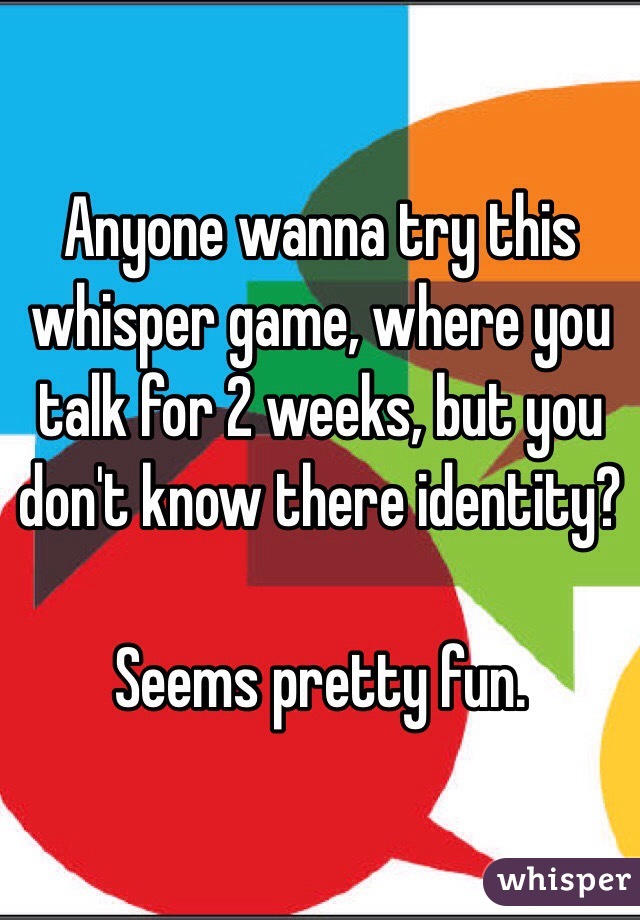 Anyone wanna try this whisper game, where you talk for 2 weeks, but you don't know there identity? 

Seems pretty fun.