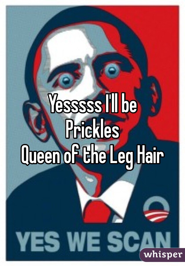 Yesssss I'll be 
Prickles 
Queen of the Leg Hair