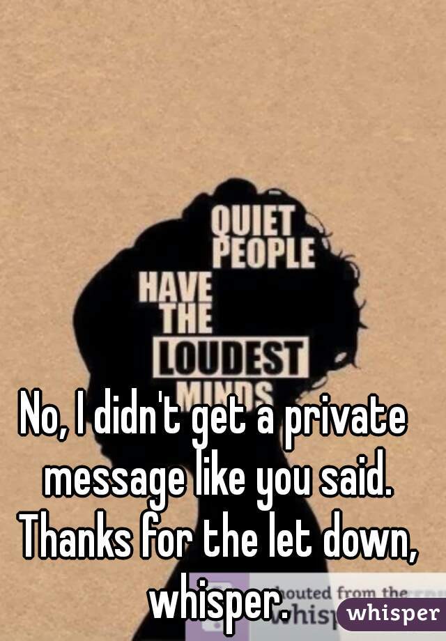 No, I didn't get a private message like you said. Thanks for the let down, whisper.