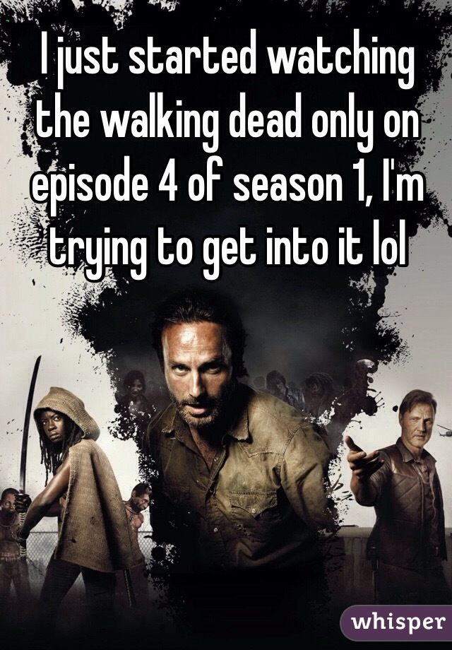 I just started watching the walking dead only on episode 4 of season 1, I'm trying to get into it lol 