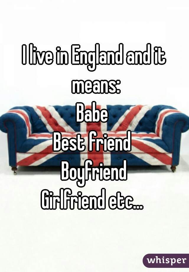 I live in England and it means:
Babe 
Best friend 
Boyfriend
Girlfriend etc... 