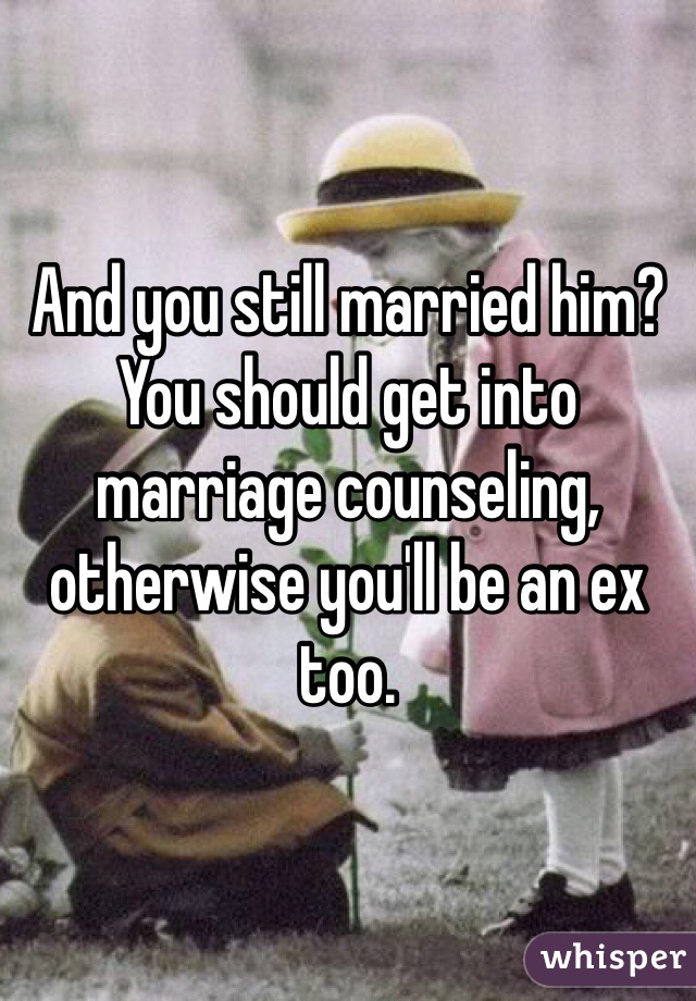 And you still married him? You should get into marriage counseling, otherwise you'll be an ex too.