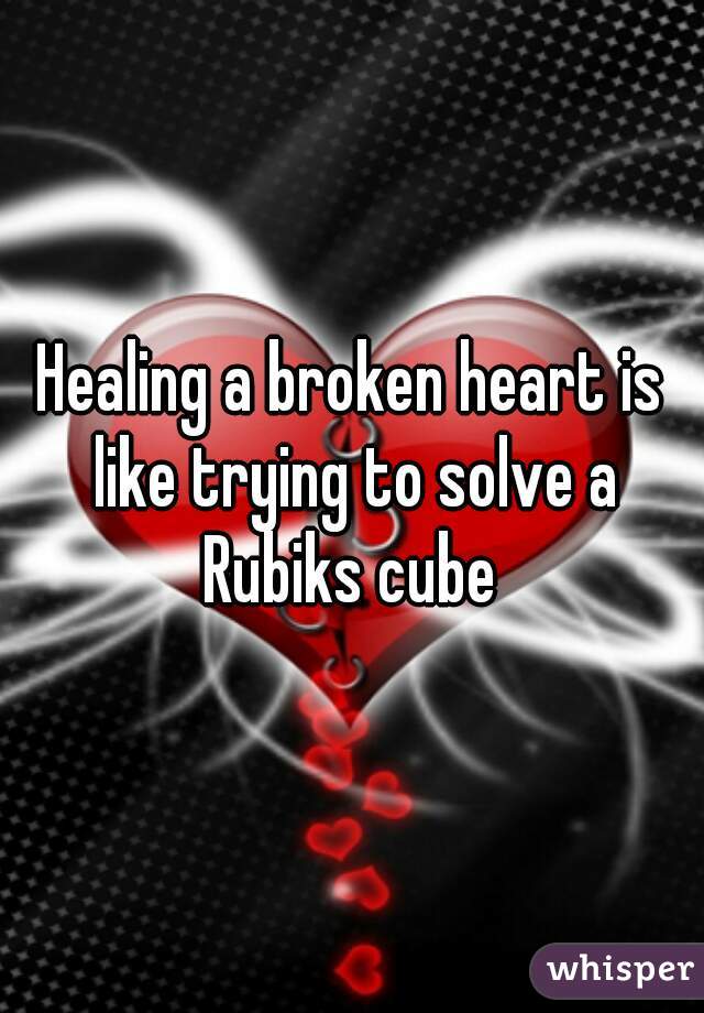 Healing a broken heart is like trying to solve a Rubiks cube 