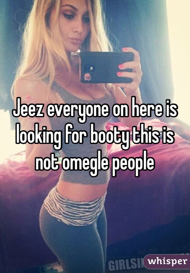 Jeez everyone on here is looking for booty this is not omegle people