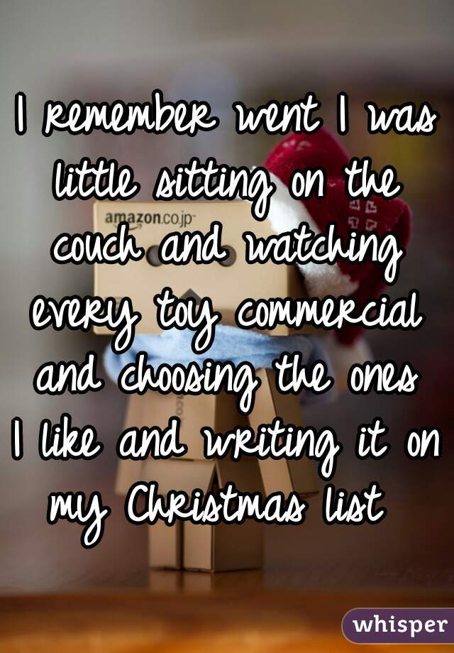 I remember went I was
little sitting on the
couch and watching
every toy commercial
and choosing the ones
I like and writing it on
my Christmas list 