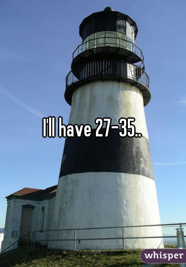 I'll have 27-35..