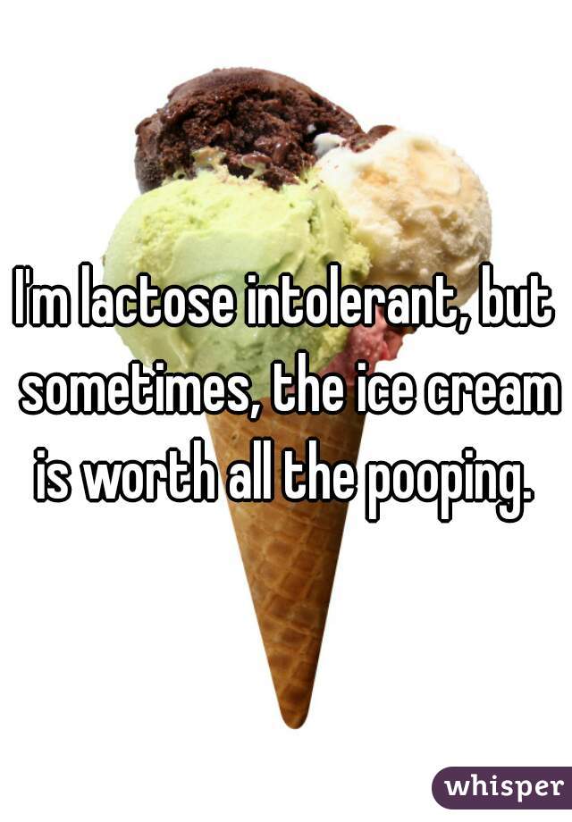 I'm lactose intolerant, but sometimes, the ice cream is worth all the pooping. 