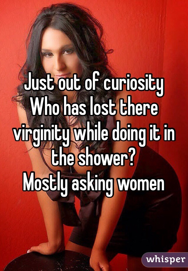 Just out of curiosity
Who has lost there virginity while doing it in the shower? 
Mostly asking women  