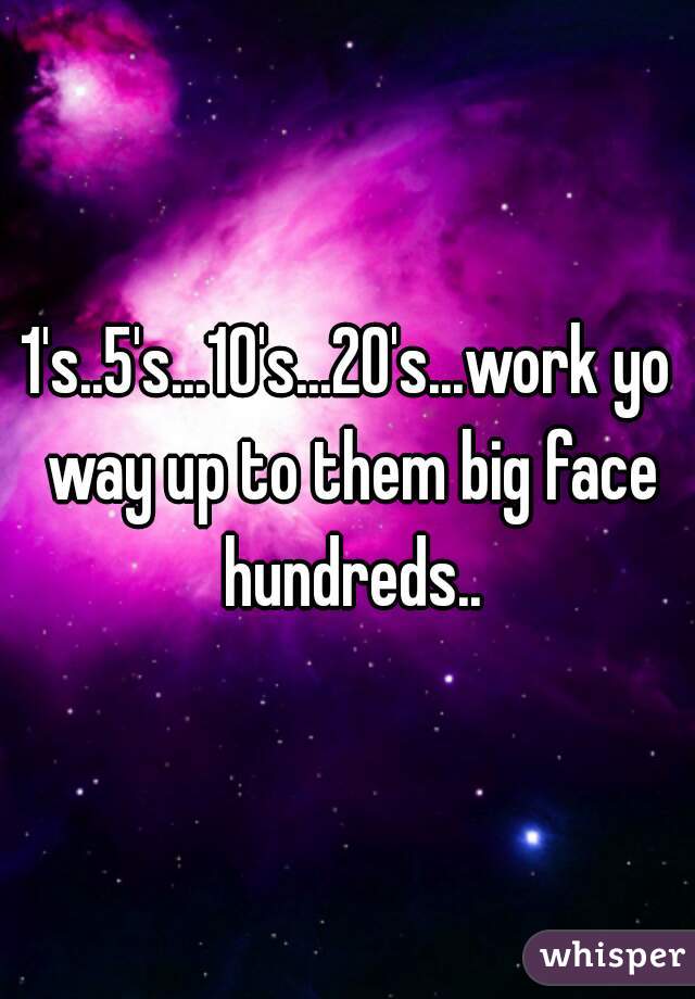 1's..5's...10's...20's...work yo way up to them big face hundreds..