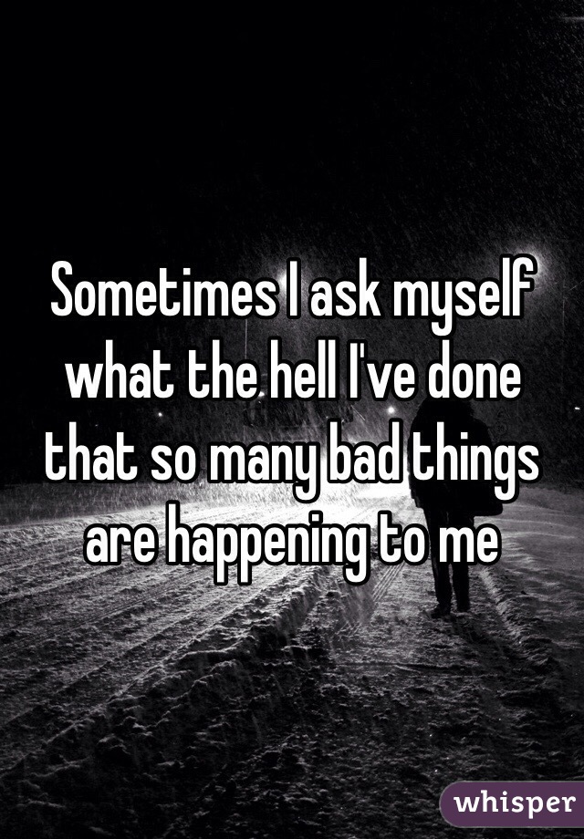 Sometimes I ask myself what the hell I've done that so many bad things are happening to me