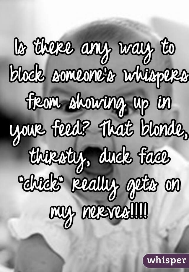 Is there any way to block someone's whispers from showing up in your feed? That blonde, thirsty, duck face "chick" really gets on my nerves!!!!
