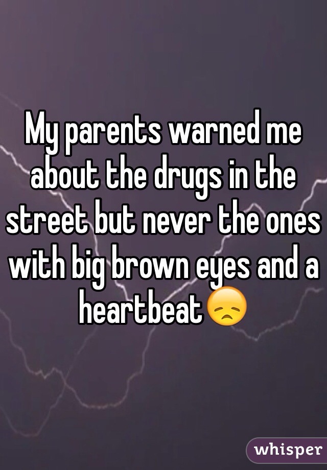 My parents warned me about the drugs in the street but never the ones with big brown eyes and a heartbeat😞