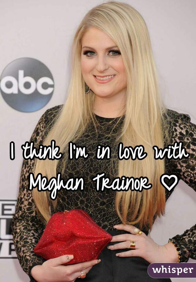 I think I'm in love with Meghan Trainor ♡