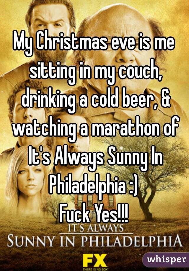 My Christmas eve is me sitting in my couch, drinking a cold beer, & watching a marathon of It's Always Sunny In Philadelphia :) 
Fuck Yes!!!