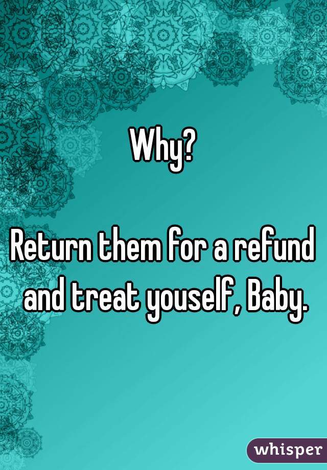 Why?

Return them for a refund and treat youself, Baby.