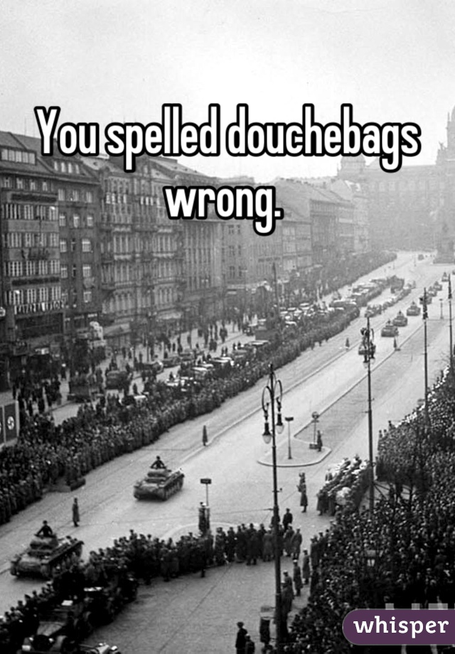 You spelled douchebags wrong. 