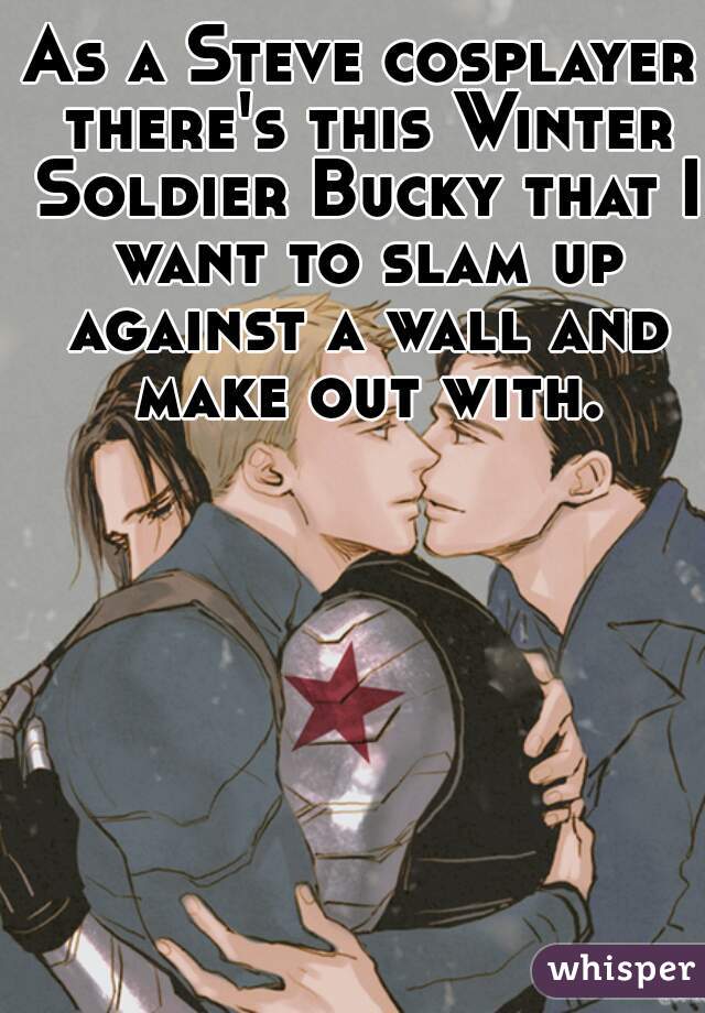 As a Steve cosplayer there's this Winter Soldier Bucky that I want to slam up against a wall and make out with.