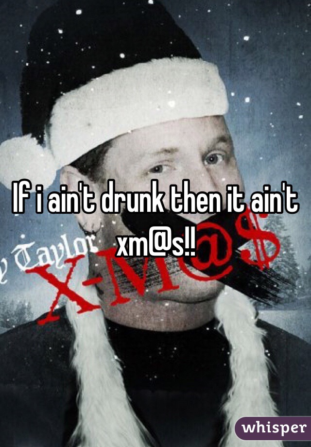 If i ain't drunk then it ain't xm@s!! 