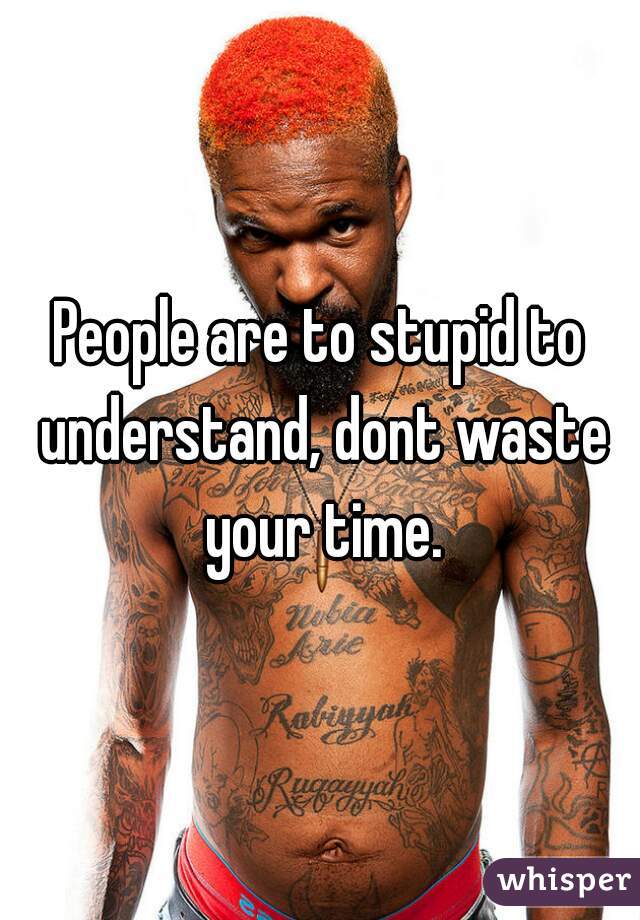 People are to stupid to understand, dont waste your time.