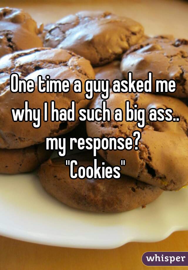 One time a guy asked me why I had such a big ass.. my response? 
 "Cookies"