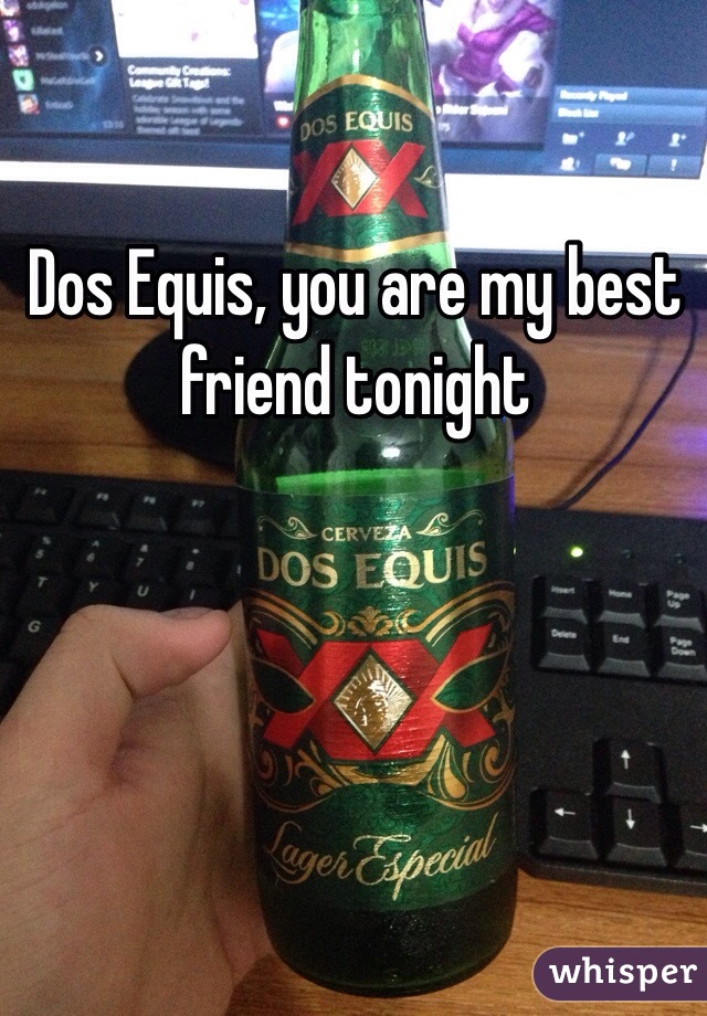 Dos Equis, you are my best friend tonight