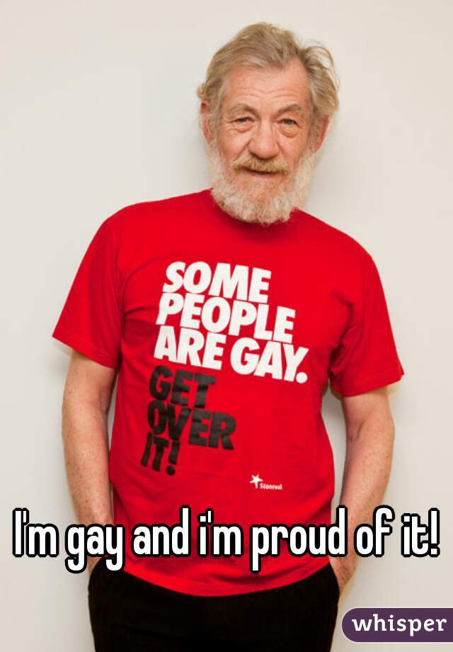 I'm gay and i'm proud of it!