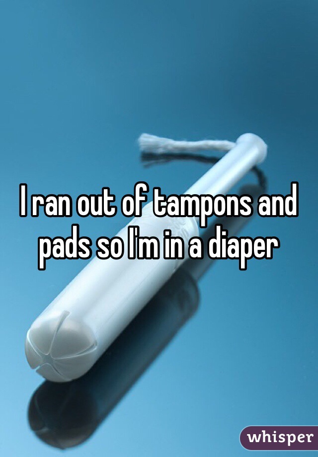 I ran out of tampons and pads so I'm in a diaper