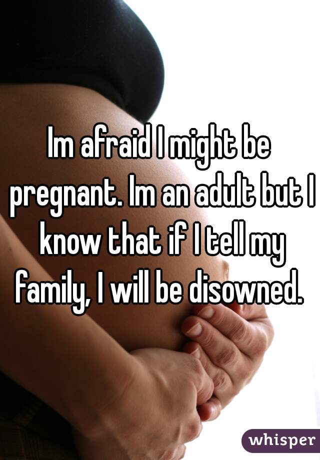 Im afraid I might be pregnant. Im an adult but I know that if I tell my family, I will be disowned. 