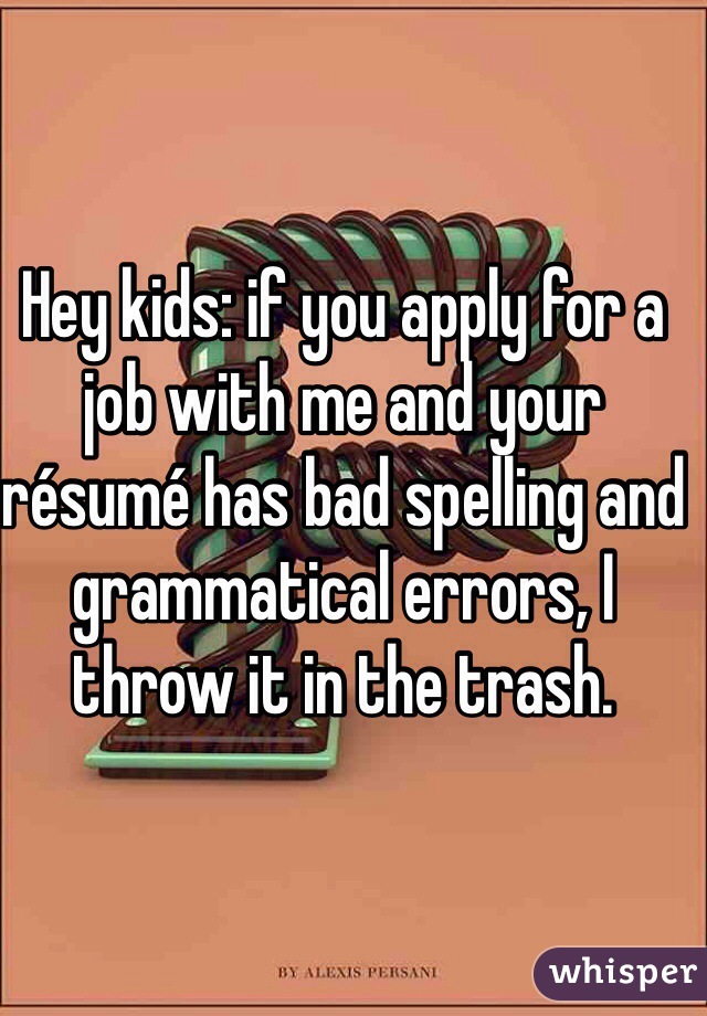 Hey kids: if you apply for a job with me and your résumé has bad spelling and grammatical errors, I throw it in the trash.