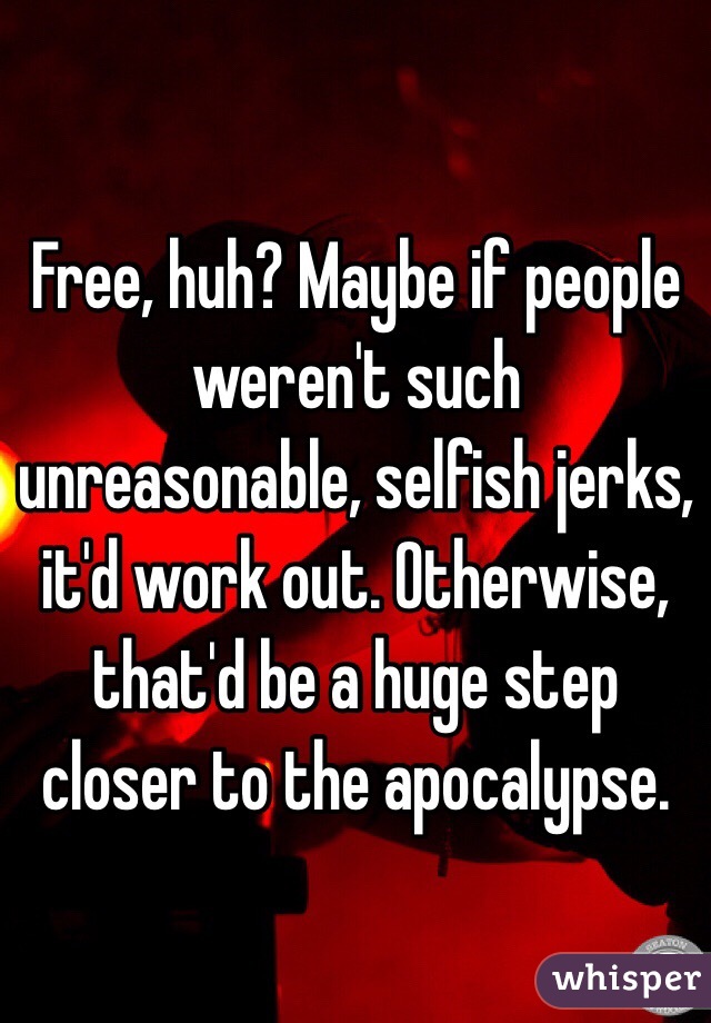 Free, huh? Maybe if people weren't such unreasonable, selfish jerks, it'd work out. Otherwise, that'd be a huge step closer to the apocalypse.