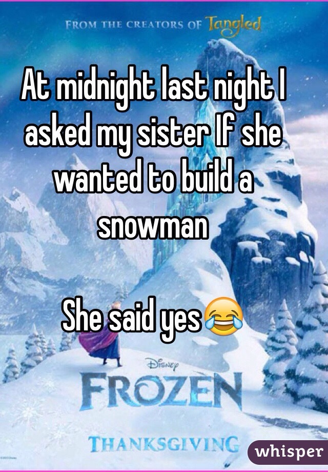 At midnight last night I asked my sister If she wanted to build a snowman

She said yes😂