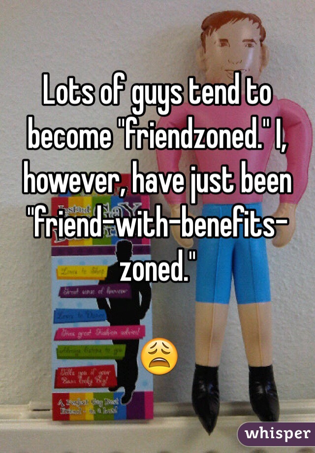 Lots of guys tend to become "friendzoned." I, however, have just been "friend-with-benefits-zoned."

😩