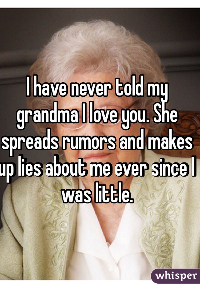 I have never told my grandma I love you. She spreads rumors and makes up lies about me ever since I was little. 