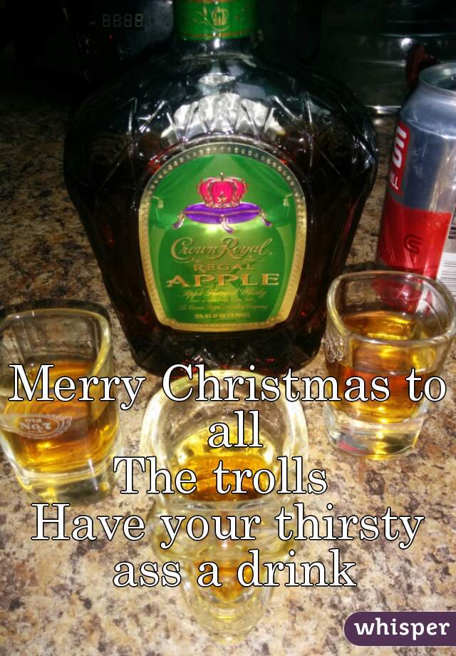 Merry Christmas to all
The trolls 
Have your thirsty ass a drink