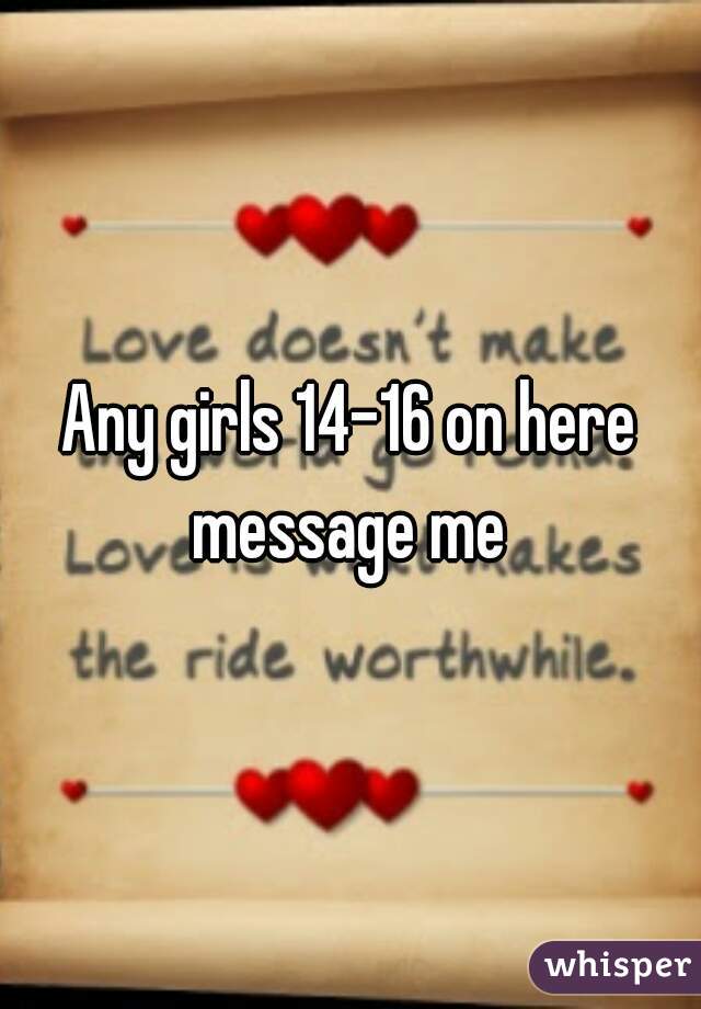 Any girls 14-16 on here message me 